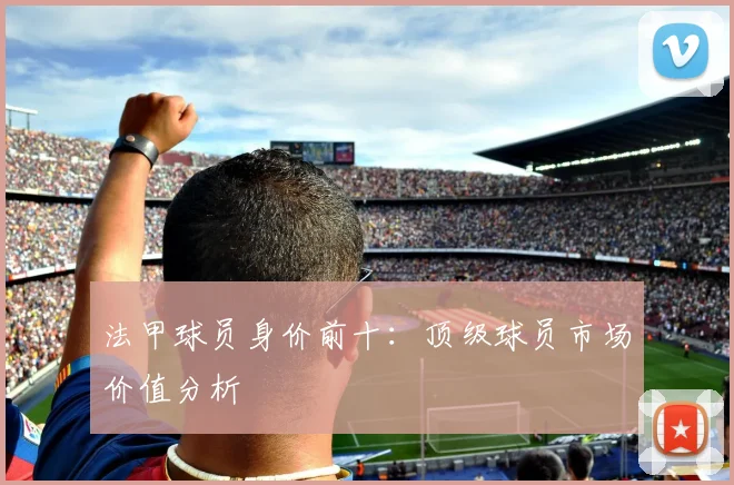 法甲球员身价前十：顶级球员市场价值分析