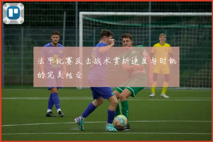 法甲比赛反击战术赏析速度与时机的完美结合