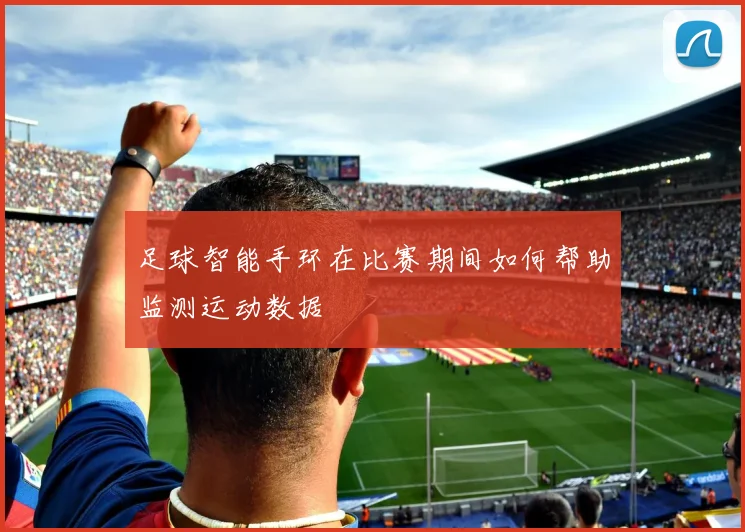 足球智能手环在比赛期间如何帮助监测运动数据
