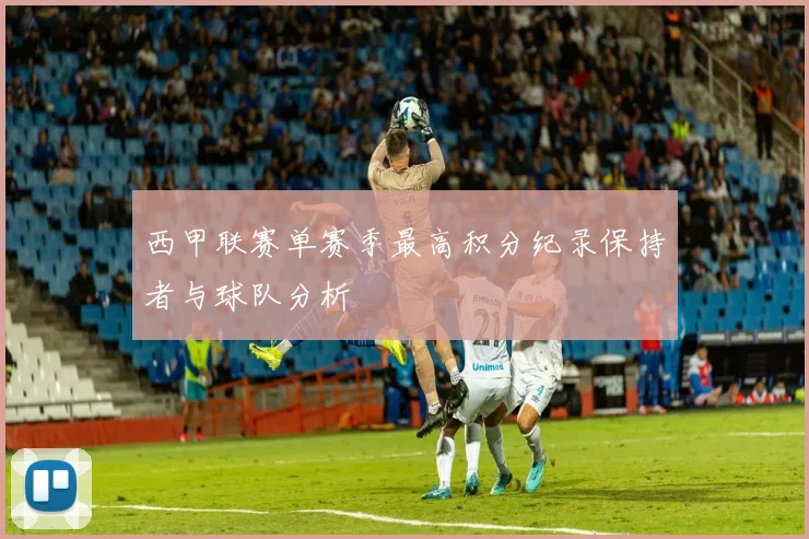 西甲联赛单赛季最高积分纪录保持者与球队分析