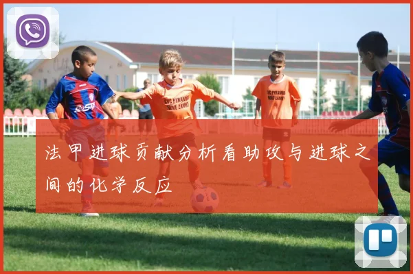 法甲进球贡献分析看助攻与进球之间的化学反应