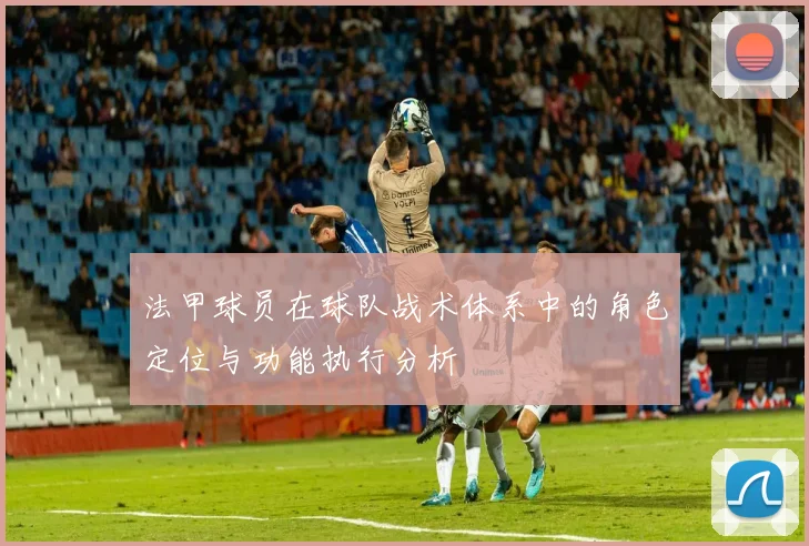 法甲球员在球队战术体系中的角色定位与功能执行分析