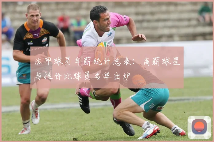 法甲球员年薪统计总表：高薪球星与性价比球员名单出炉