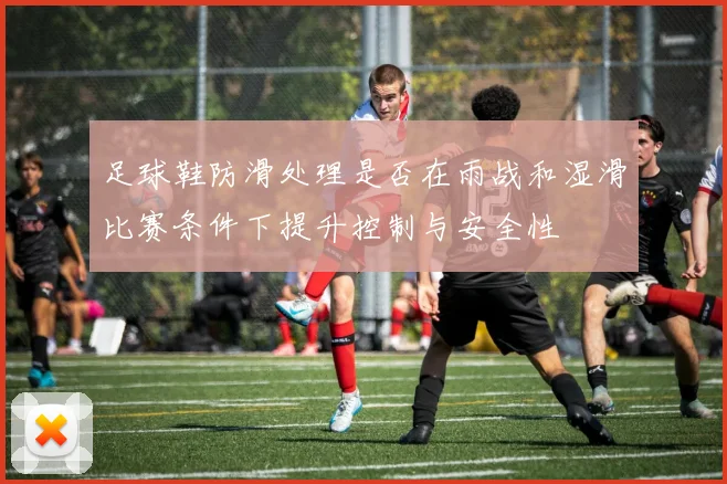 足球鞋防滑处理是否在雨战和湿滑比赛条件下提升控制与安全性