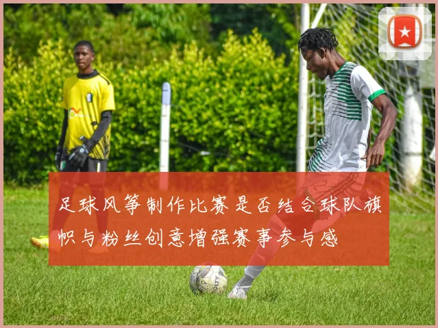 足球风筝制作比赛是否结合球队旗帜与粉丝创意增强赛事参与感
