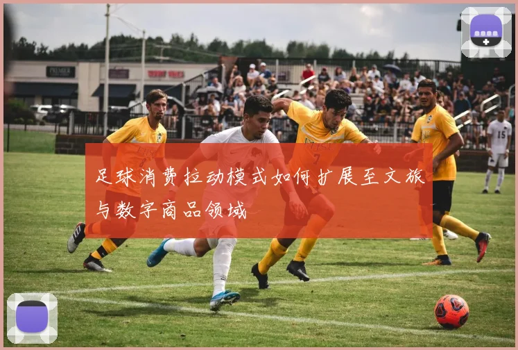 足球消费拉动模式如何扩展至文旅与数字商品领域