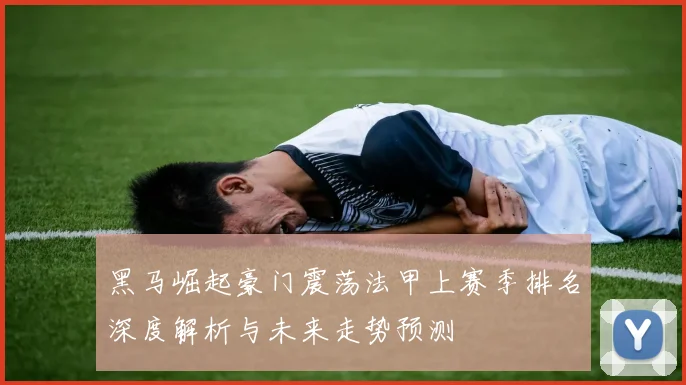 黑马崛起豪门震荡法甲上赛季排名深度解析与未来走势预测