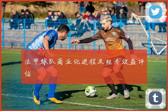 法甲球队商业化进程及经济效益评估